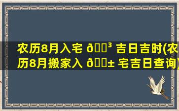 农历8月入宅 🌳 吉日吉时(农历8月搬家入 🐱 宅吉日查询)